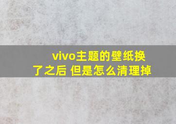 vivo主题的壁纸换了之后 但是怎么清理掉